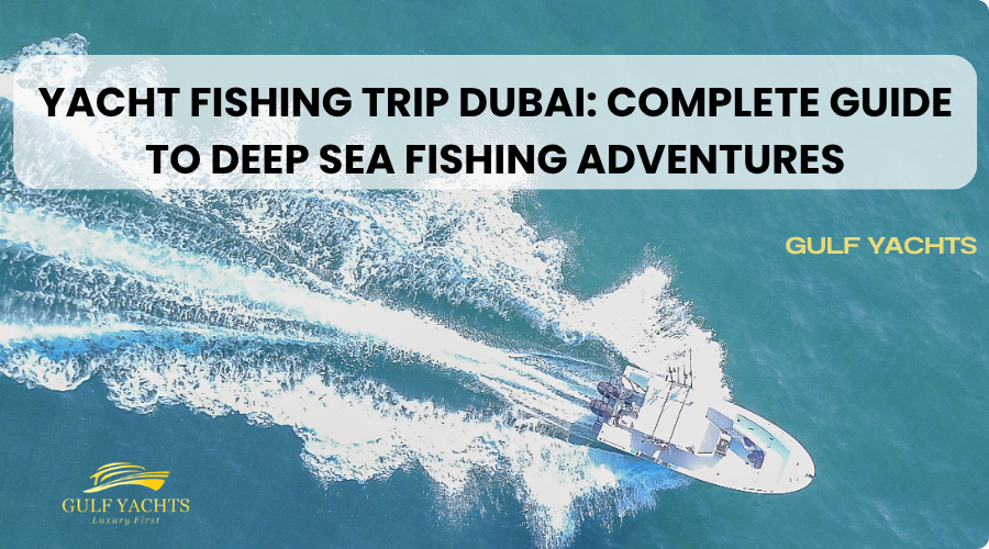 Yacht Fishing Trip Dubai: Complete Guide to Deep Sea Fishing Adventures