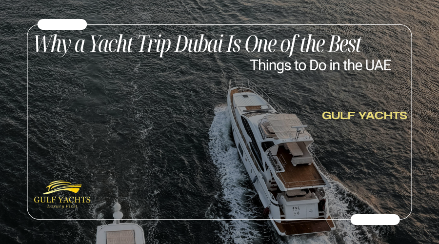 Why a Yacht Trip Dubai Is One of the Best Things to Do in the UAE